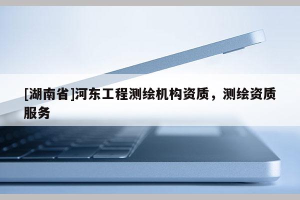 [湖南省]河?xùn)|工程測(cè)繪機(jī)構(gòu)資質(zhì)，測(cè)繪資質(zhì)服務(wù)