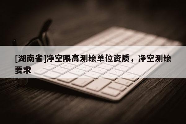 [湖南省]凈空限高測(cè)繪單位資質(zhì)，凈空測(cè)繪要求