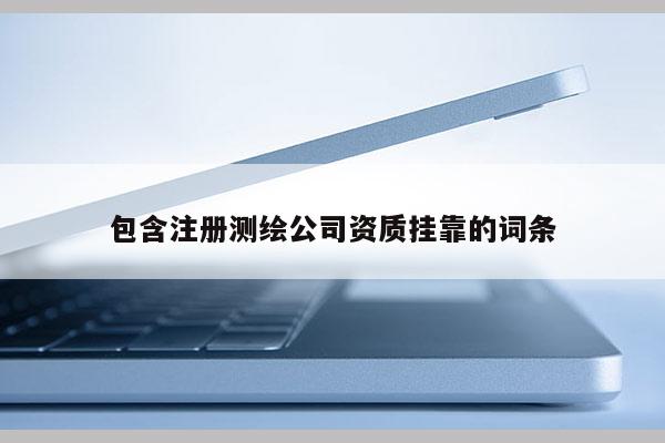 包含注冊測繪公司資質掛靠的詞條