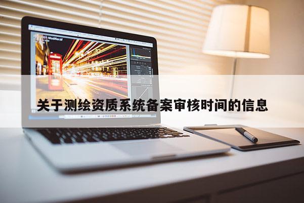 關(guān)于測(cè)繪資質(zhì)系統(tǒng)備案審核時(shí)間的信息