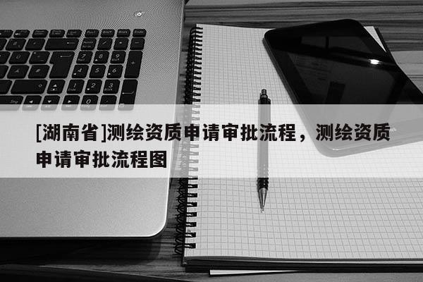 [湖南省]測(cè)繪資質(zhì)申請(qǐng)審批流程，測(cè)繪資質(zhì)申請(qǐng)審批流程圖