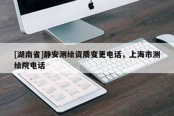 [湖南省]靜安測(cè)繪資質(zhì)變更電話，上海市測(cè)繪院電話