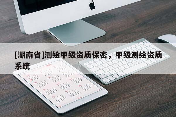 [湖南省]測(cè)繪甲級(jí)資質(zhì)保密，甲級(jí)測(cè)繪資質(zhì)系統(tǒng)