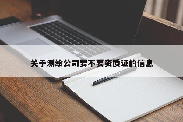關(guān)于測繪公司要不要資質(zhì)證的信息