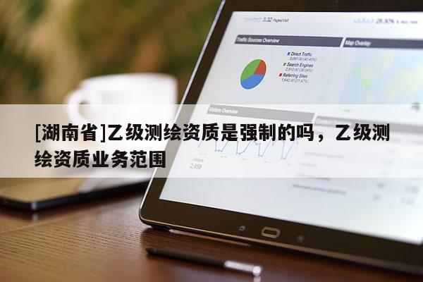 [湖南省]乙級(jí)測(cè)繪資質(zhì)是強(qiáng)制的嗎，乙級(jí)測(cè)繪資質(zhì)業(yè)務(wù)范圍