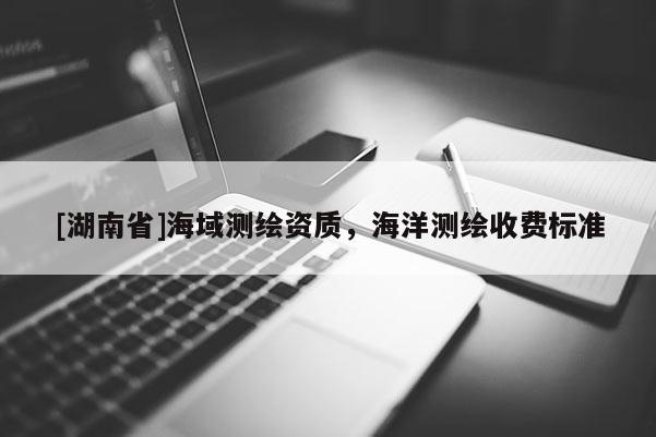 [湖南省]海域測繪資質(zhì)，海洋測繪收費(fèi)標(biāo)準(zhǔn)