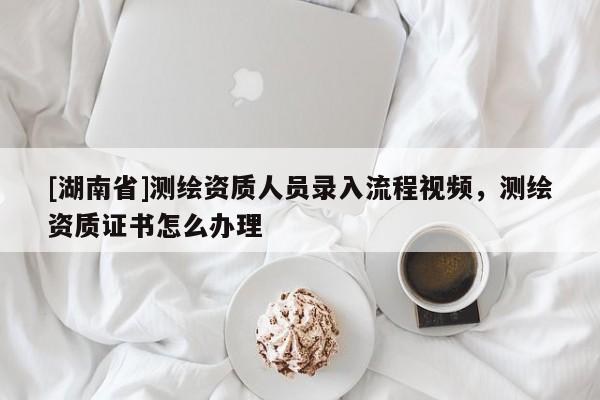 [湖南省]測繪資質(zhì)人員錄入流程視頻，測繪資質(zhì)證書怎么辦理