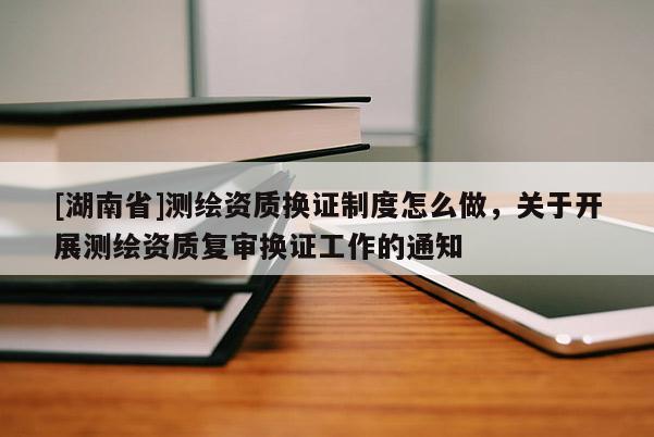 [湖南省]測繪資質(zhì)換證制度怎么做，關(guān)于開展測繪資質(zhì)復(fù)審換證工作的通知