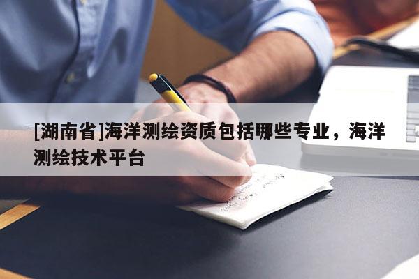 [湖南省]海洋測繪資質(zhì)包括哪些專業(yè)，海洋測繪技術(shù)平臺