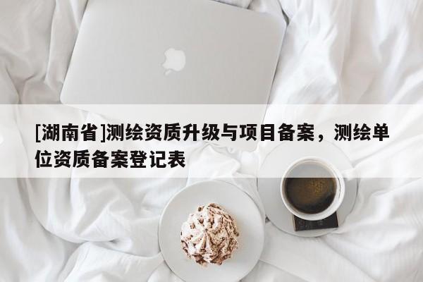 [湖南省]測(cè)繪資質(zhì)升級(jí)與項(xiàng)目備案，測(cè)繪單位資質(zhì)備案登記表