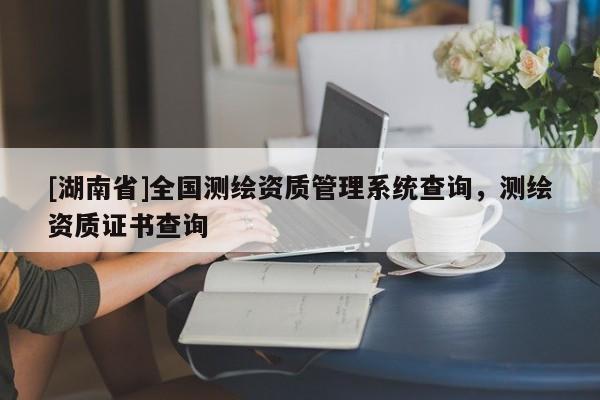 [湖南省]全國測繪資質管理系統(tǒng)查詢，測繪資質證書查詢