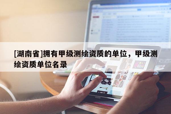 [湖南省]擁有甲級測繪資質的單位，甲級測繪資質單位名錄