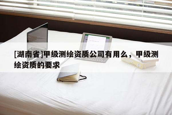 [湖南省]甲級(jí)測(cè)繪資質(zhì)公司有用么，甲級(jí)測(cè)繪資質(zhì)的要求