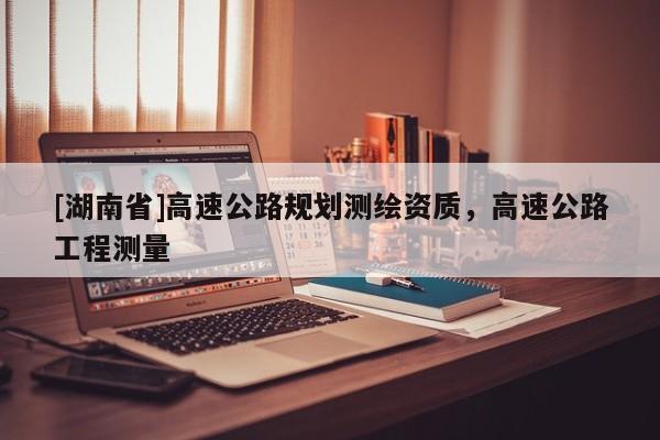 [湖南省]高速公路規(guī)劃測(cè)繪資質(zhì)，高速公路工程測(cè)量