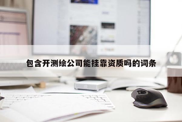 包含開(kāi)測(cè)繪公司能掛靠資質(zhì)嗎的詞條