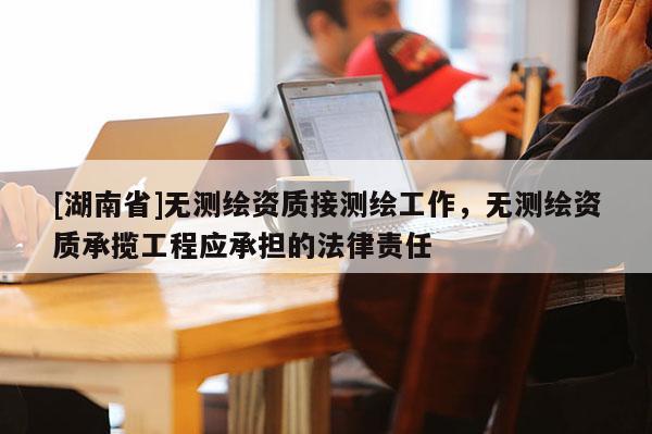 [湖南省]無(wú)測(cè)繪資質(zhì)接測(cè)繪工作，無(wú)測(cè)繪資質(zhì)承攬工程應(yīng)承擔(dān)的法律責(zé)任