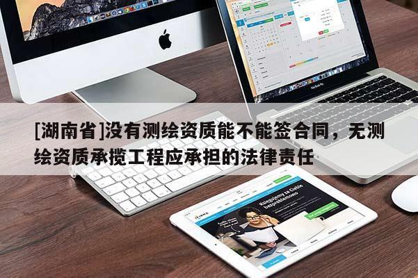 [湖南省]沒有測繪資質(zhì)能不能簽合同，無測繪資質(zhì)承攬工程應(yīng)承擔(dān)的法律責(zé)任