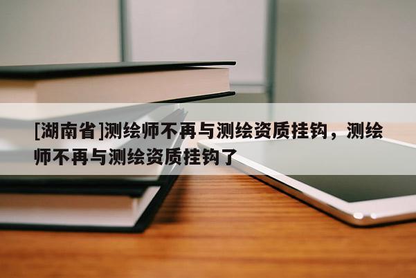 [湖南省]測繪師不再與測繪資質(zhì)掛鉤，測繪師不再與測繪資質(zhì)掛鉤了
