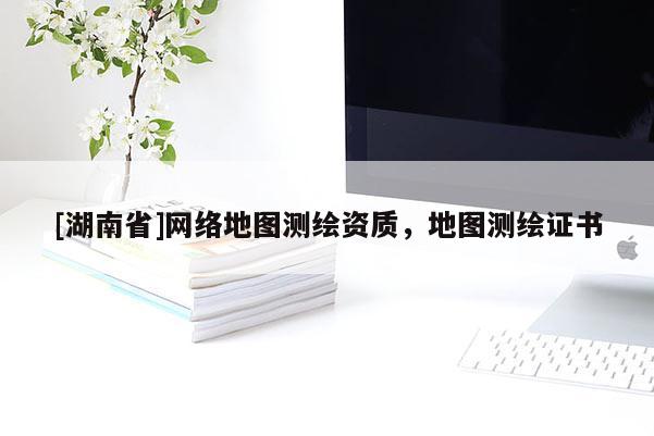 [湖南省]網(wǎng)絡(luò)地圖測繪資質(zhì)，地圖測繪證書