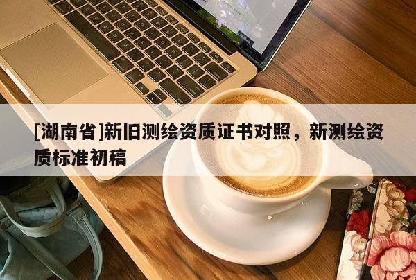 [湖南省]新舊測繪資質(zhì)證書對(duì)照，新測繪資質(zhì)標(biāo)準(zhǔn)初稿