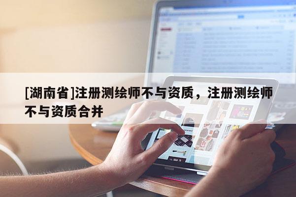 [湖南省]注冊測繪師不與資質(zhì)，注冊測繪師不與資質(zhì)合并