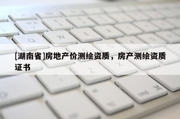 [湖南省]房地產(chǎn)價(jià)測(cè)繪資質(zhì)，房產(chǎn)測(cè)繪資質(zhì)證書(shū)