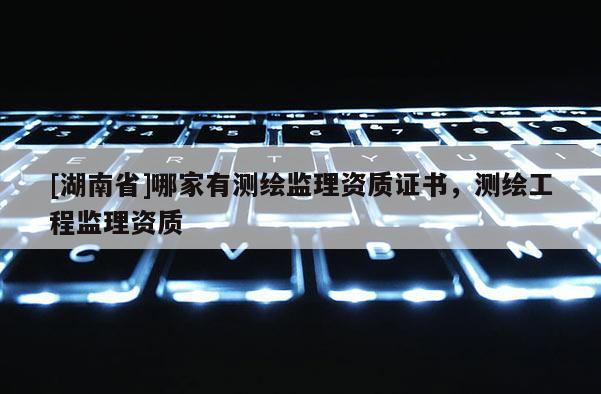[湖南省]哪家有測(cè)繪監(jiān)理資質(zhì)證書(shū)，測(cè)繪工程監(jiān)理資質(zhì)