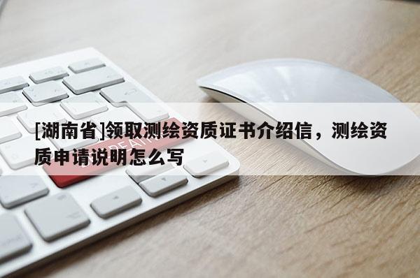[湖南省]領(lǐng)取測(cè)繪資質(zhì)證書(shū)介紹信，測(cè)繪資質(zhì)申請(qǐng)說(shuō)明怎么寫(xiě)
