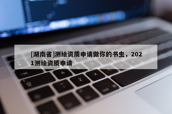 [湖南省]測(cè)繪資質(zhì)申請(qǐng)做你的書(shū)蟲(chóng)，2021測(cè)繪資質(zhì)申請(qǐng)
