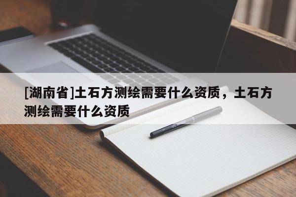 [湖南省]土石方測繪需要什么資質，土石方測繪需要什么資質