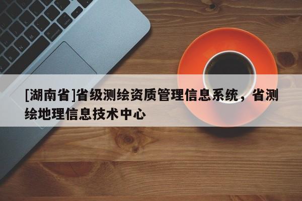 [湖南省]省級(jí)測(cè)繪資質(zhì)管理信息系統(tǒng)，省測(cè)繪地理信息技術(shù)中心