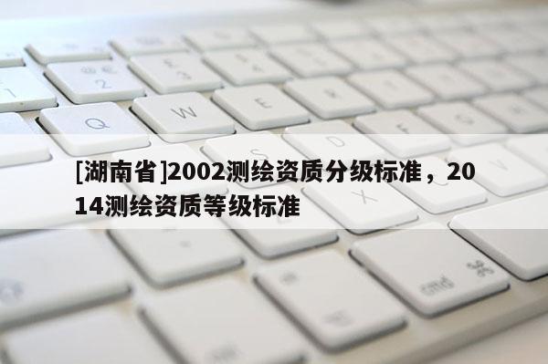 [湖南省]2002測繪資質分級標準，2014測繪資質等級標準