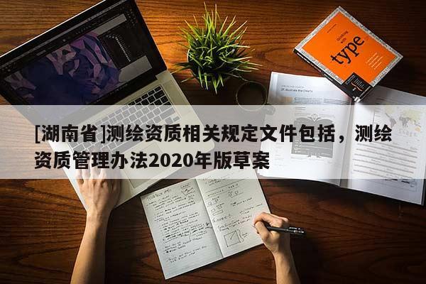 [湖南省]測繪資質相關規(guī)定文件包括，測繪資質管理辦法2020年版草案