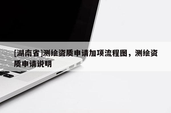 [湖南省]測(cè)繪資質(zhì)申請(qǐng)加項(xiàng)流程圖，測(cè)繪資質(zhì)申請(qǐng)說(shuō)明