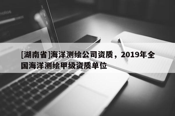 [湖南省]海洋測繪公司資質(zhì)，2019年全國海洋測繪甲級資質(zhì)單位