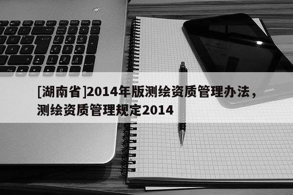 [湖南省]2014年版測繪資質管理辦法，測繪資質管理規(guī)定2014