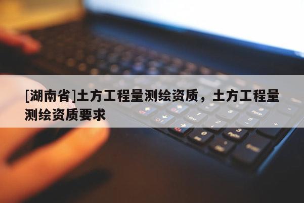 [湖南省]土方工程量測(cè)繪資質(zhì)，土方工程量測(cè)繪資質(zhì)要求