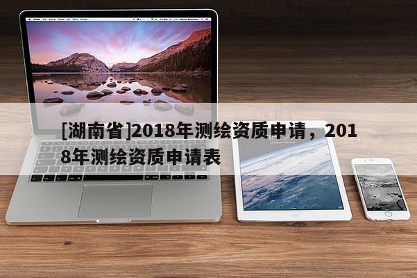 [湖南省]2018年測繪資質(zhì)申請，2018年測繪資質(zhì)申請表