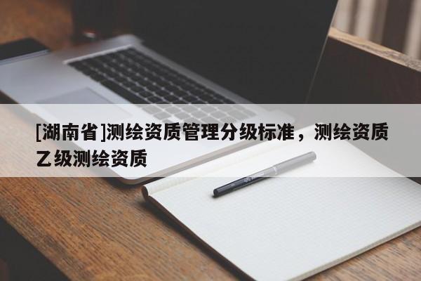 [湖南省]測繪資質(zhì)管理分級(jí)標(biāo)準(zhǔn)，測繪資質(zhì)乙級(jí)測繪資質(zhì)