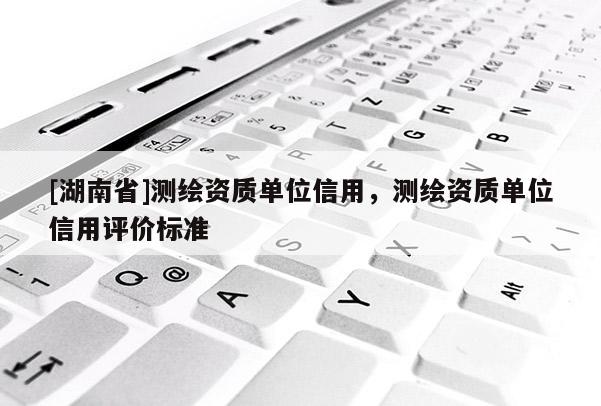 [湖南省]測繪資質(zhì)單位信用，測繪資質(zhì)單位信用評價標(biāo)準(zhǔn)