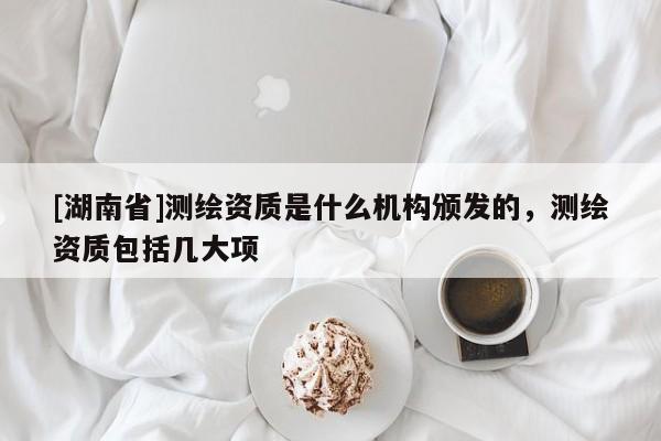 [湖南省]測繪資質(zhì)是什么機構頒發(fā)的，測繪資質(zhì)包括幾大項