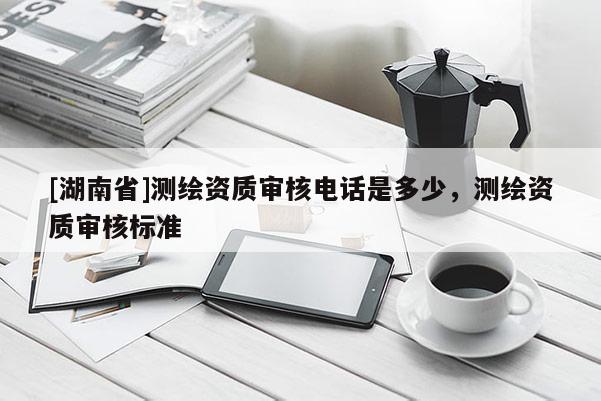 [湖南省]測(cè)繪資質(zhì)審核電話是多少，測(cè)繪資質(zhì)審核標(biāo)準(zhǔn)