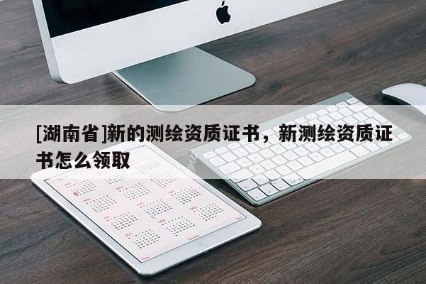 [湖南省]新的測繪資質證書，新測繪資質證書怎么領取
