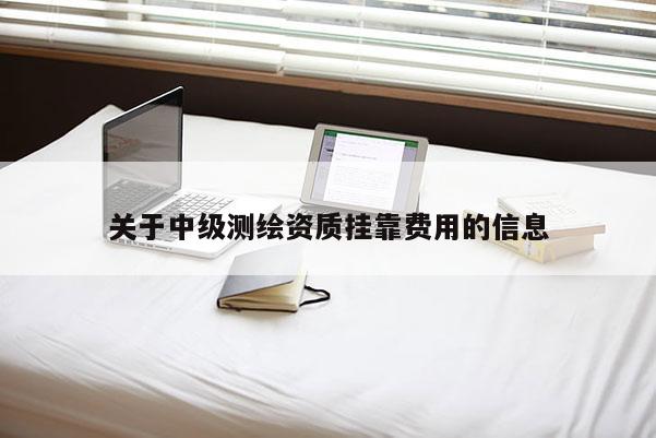 關(guān)于中級(jí)測(cè)繪資質(zhì)掛靠費(fèi)用的信息