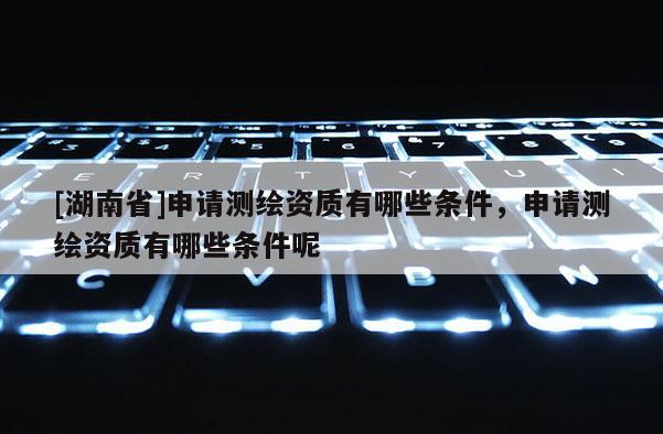 [湖南省]申請(qǐng)測(cè)繪資質(zhì)有哪些條件，申請(qǐng)測(cè)繪資質(zhì)有哪些條件呢