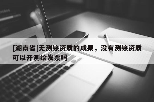 [湖南省]無測(cè)繪資質(zhì)的成果，沒有測(cè)繪資質(zhì)可以開測(cè)繪發(fā)票嗎