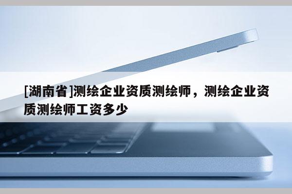 [湖南省]測繪企業(yè)資質(zhì)測繪師，測繪企業(yè)資質(zhì)測繪師工資多少