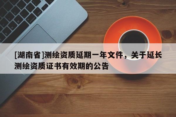 [湖南省]測繪資質(zhì)延期一年文件，關(guān)于延長測繪資質(zhì)證書有效期的公告
