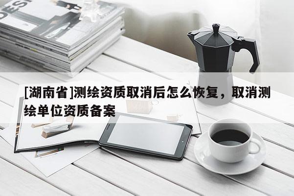 [湖南省]測繪資質(zhì)取消后怎么恢復(fù)，取消測繪單位資質(zhì)備案