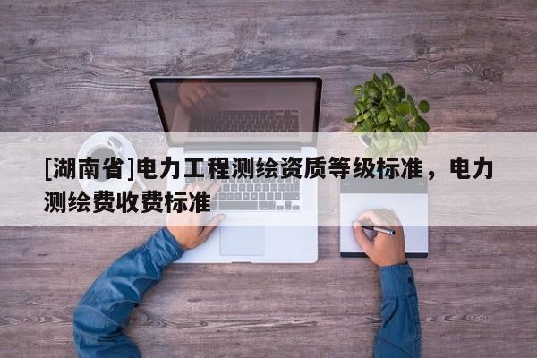 [湖南省]電力工程測繪資質(zhì)等級標(biāo)準(zhǔn)，電力測繪費收費標(biāo)準(zhǔn)